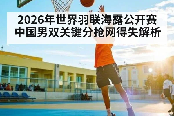 2026年世界羽联海露公开赛中国男双关键分抢网得失解析